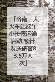济南三大火车站端午小长假运输启动 预计发送旅客83.5万人次