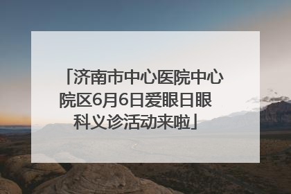 济南市中心医院中心院区6月6日爱眼日眼科义诊活动来啦