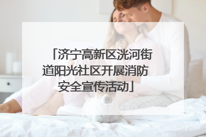 济宁高新区洸河街道阳光社区开展消防安全宣传活动