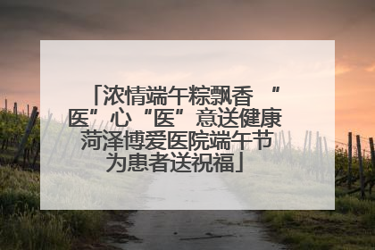 浓情端午粽飘香 “医”心“医”意送健康 菏泽博爱医院端午节为患者送祝福