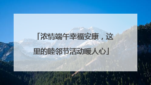 浓情端午幸福安康，这里的睦邻节活动暖人心