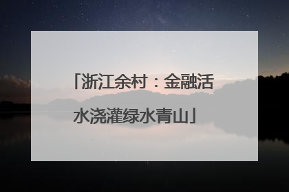 浙江余村：金融活水浇灌绿水青山