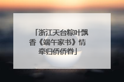 浙江天台粽叶飘香《端午家书》情牵归侨侨眷