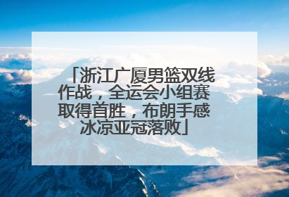 浙江广厦男篮双线作战，全运会小组赛取得首胜，布朗手感冰凉亚冠落败