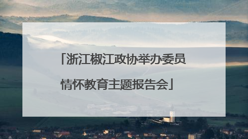 浙江椒江政协举办委员情怀教育主题报告会