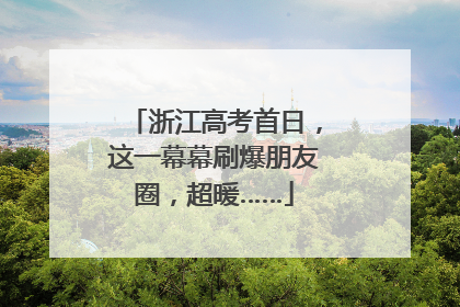浙江高考首日，这一幕幕刷爆朋友圈，超暖……