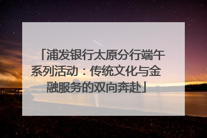 浦发银行太原分行端午系列活动：传统文化与金融服务的双向奔赴