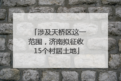 涉及天桥区这一范围，济南拟征收15个村居土地