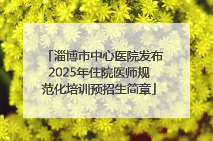淄博市中心医院发布2025年住院医师规范化培训预招生简章