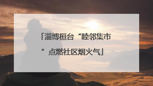 淄博桓台“睦邻集市”点燃社区烟火气