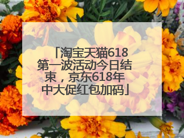 淘宝天猫618第一波活动今日结束，京东618年中大促红包加码
