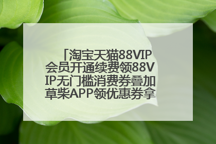 淘宝天猫88VIP会员开通续费领88VIP无门槛消费券叠加草柴APP领优惠券拿购物返利更省钱