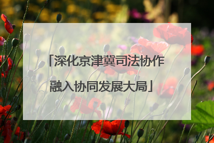 深化京津冀司法协作 融入协同发展大局