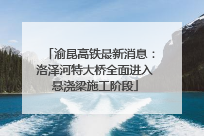 渝昆高铁最新消息：洛泽河特大桥全面进入悬浇梁施工阶段