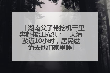 湖南父子带挖机千里奔赴榕江抗洪：一天清淤近10小时，居民邀请去他们家里睡