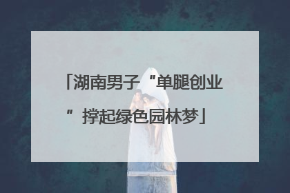 湖南男子“单腿创业”撑起绿色园林梦