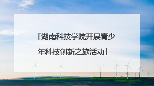 湖南科技学院开展青少年科技创新之旅活动
