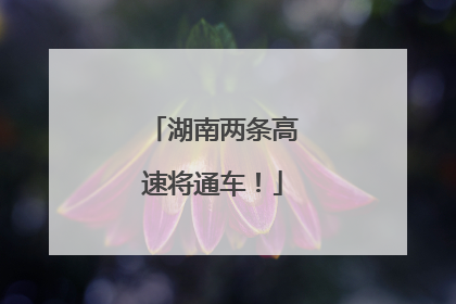 湖南两条高速将通车！