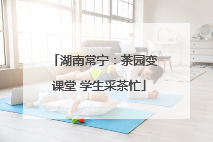 湖南常宁：茶园变课堂 学生采茶忙