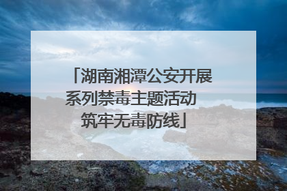 湖南湘潭公安开展系列禁毒主题活动 筑牢无毒防线