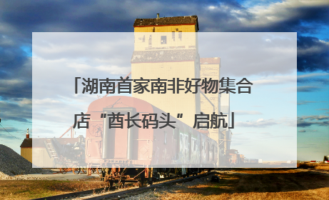 湖南首家南非好物集合店“酋长码头”启航