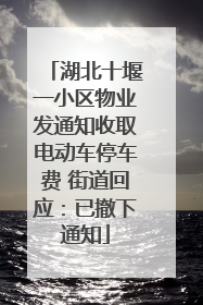 湖北十堰一小区物业发通知收取电动车停车费 街道回应：已撤下通知