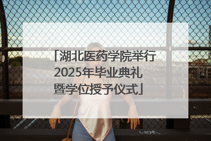 湖北医药学院举行2025年毕业典礼暨学位授予仪式