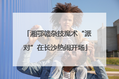 湘鄂赣杂技魔术“派对”在长沙热闹开场