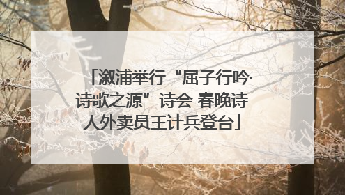 溆浦举行“屈子行吟·诗歌之源”诗会 春晚诗人外卖员王计兵登台