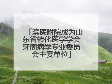 滨医附院成为山东省转化医学学会牙周病学专业委员会主委单位