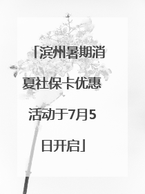 滨州暑期消夏社保卡优惠活动于7月5日开启