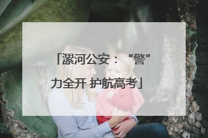 漯河公安：“警”力全开 护航高考