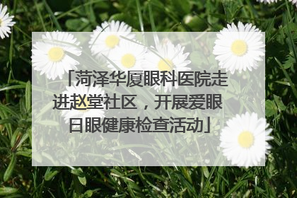 菏泽华厦眼科医院走进赵堂社区，开展爱眼日眼健康检查活动
