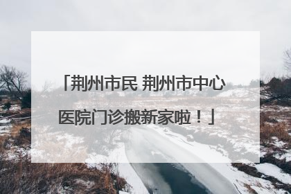 荆州市民 荆州市中心医院门诊搬新家啦！