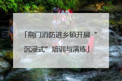荆门消防进乡镇开展“沉浸式”培训与演练