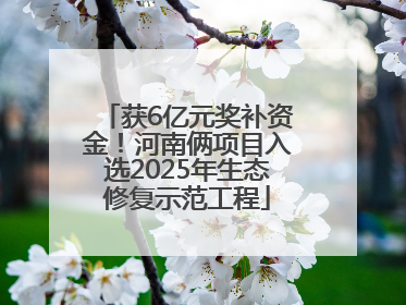 获6亿元奖补资金！河南俩项目入选2025年生态修复示范工程