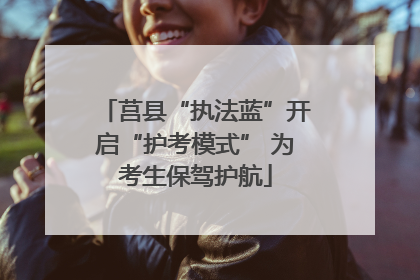 莒县“执法蓝”开启“护考模式” 为考生保驾护航