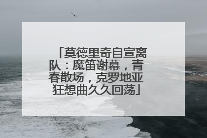 莫德里奇自宣离队：魔笛谢幕，青春散场，克罗地亚狂想曲久久回荡