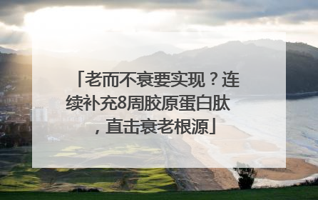 老而不衰要实现？连续补充8周胶原蛋白肽，直击衰老根源