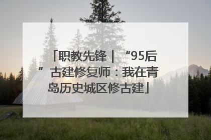 职教先锋｜“95后”古建修复师：我在青岛历史城区修古建