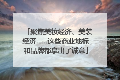 聚焦美妆经济、美装经济……这些商业地标和品牌都拿出了诚意