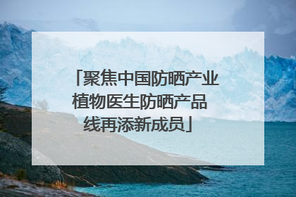 聚焦中国防晒产业 植物医生防晒产品线再添新成员