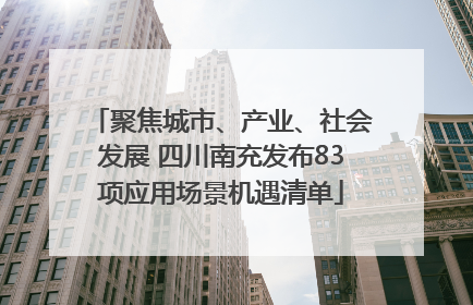 聚焦城市、产业、社会发展 四川南充发布83项应用场景机遇清单
