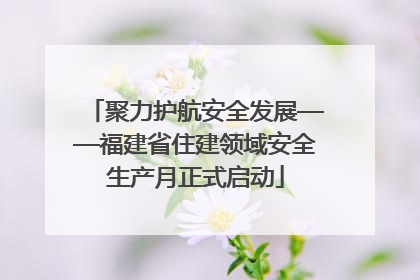 聚力护航安全发展——福建省住建领域安全生产月正式启动
