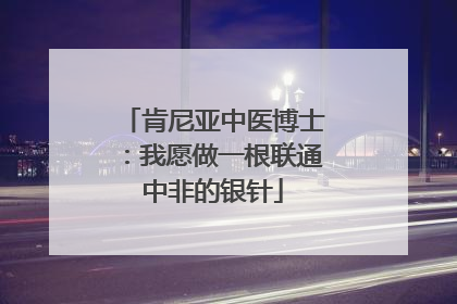 肯尼亚中医博士：我愿做一根联通中非的银针