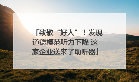 致敬“好人”！发现道德模范听力下降 这家企业送来了助听器