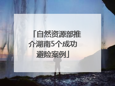 自然资源部推介湖南5个成功避险案例