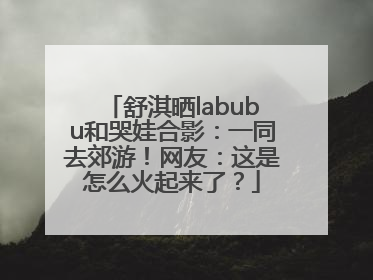 舒淇晒labubu和哭娃合影：一同去郊游！网友：这是怎么火起来了？