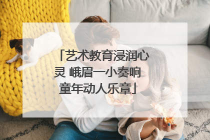 艺术教育浸润心灵 峨眉一小奏响童年动人乐章