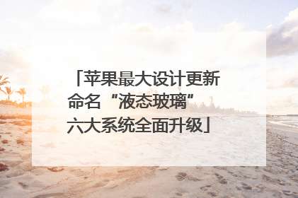 苹果最大设计更新命名“液态玻璃” 六大系统全面升级